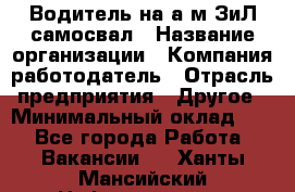 Водитель на а/м ЗиЛ самосвал › Название организации ­ Компания-работодатель › Отрасль предприятия ­ Другое › Минимальный оклад ­ 1 - Все города Работа » Вакансии   . Ханты-Мансийский,Нефтеюганск г.